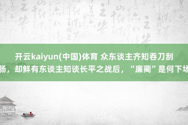 开云kaiyun(中国)体育 众东谈主齐知吞刀刮肠，却鲜有东谈主知谈长平之战后，“廉蔺”是何下场