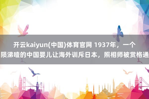 开云kaiyun(中国)体育官网 1937年，一个抽陨涕噎的中国婴儿让海外训斥日本，照相师被赏格通缉