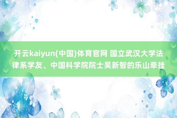 开云kaiyun(中国)体育官网 国立武汉大学法律系学友、中国科学院院士吴新智的乐山牵挂