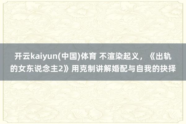 开云kaiyun(中国)体育 不渲染起义，《出轨的女东说念主2》用克制讲解婚配与自我的抉择