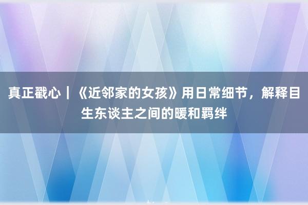 真正戳心｜《近邻家的女孩》用日常细节，解释目生东谈主之间的暖和羁绊