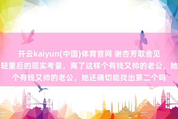 开云kaiyun(中国)体育官网 谢杏芳取舍见原林丹，背后是对量度轻重后的现实考量，离了这样个有钱又帅的老公，她还确切能找出第二个吗