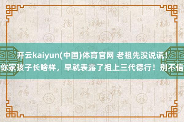 开云kaiyun(中国)体育官网 老祖先没说谎！你家孩子长啥样，早就表露了祖上三代德行！别不信