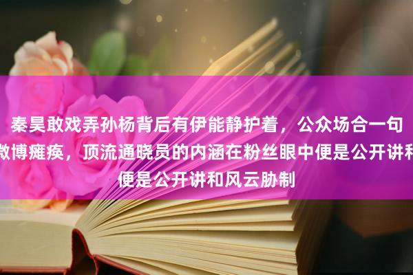 秦昊敢戏弄孙杨背后有伊能静护着，公众场合一句打趣激励微博瘫痪，顶流通晓员的内涵在粉丝眼中便是公开讲和风云胁制