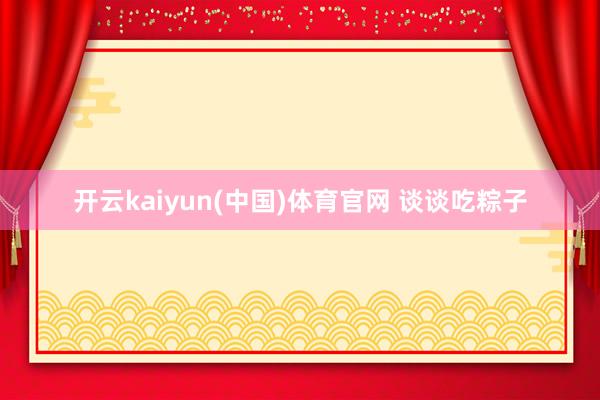 开云kaiyun(中国)体育官网 谈谈吃粽子