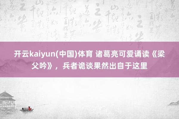 开云kaiyun(中国)体育 诸葛亮可爱诵读《梁父吟》，兵者诡谈果然出自于这里