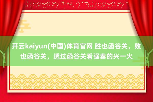 开云kaiyun(中国)体育官网 胜也函谷关，败也函谷关，透过函谷关看强秦的兴一火