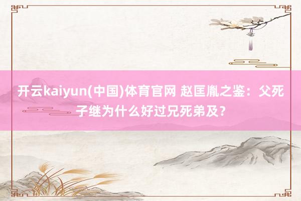 开云kaiyun(中国)体育官网 赵匡胤之鉴：父死子继为什么好过兄死弟及？