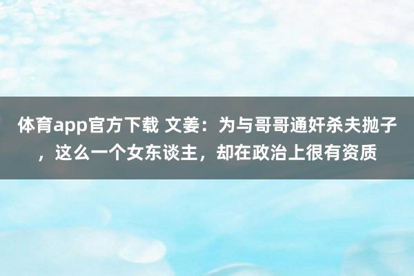 体育app官方下载 文姜：为与哥哥通奸杀夫抛子，这么一个女东谈主，却在政治上很有资质