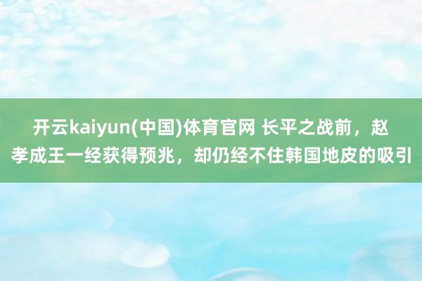开云kaiyun(中国)体育官网 长平之战前，赵孝成王一经获得预兆，却仍经不住韩国地皮的吸引