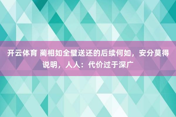 开云体育 蔺相如全璧送还的后续何如，安分莫得说明，人人：代价过于深广