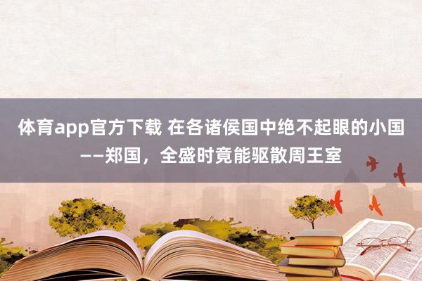 体育app官方下载 在各诸侯国中绝不起眼的小国——郑国，全盛时竟能驱散周王室