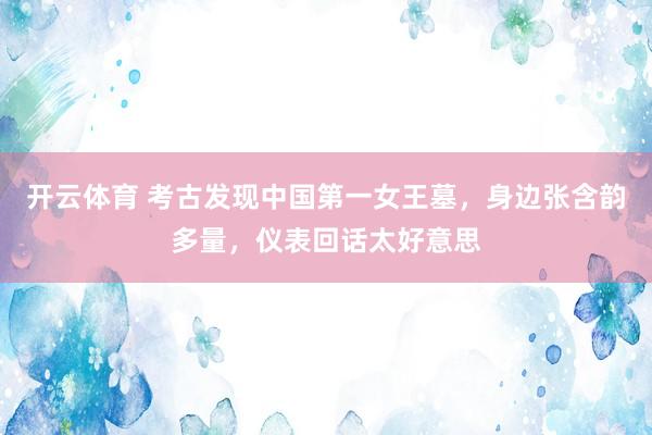 开云体育 考古发现中国第一女王墓，身边张含韵多量，仪表回话太好意思