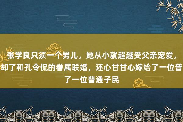 张学良只须一个男儿，她从小就超越受父亲宠爱，不但拒却了和孔令侃的眷属联婚，还心甘甘心嫁给了一位普通子民