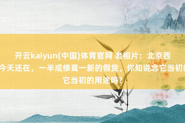 开云kaiyun(中国)体育官网 老相片：北京西四转角楼今天还在，一半成修葺一新的假货，你知说念它当初的用途吗？