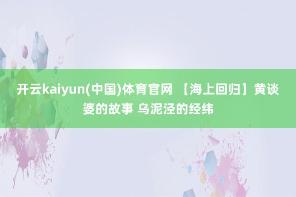 开云kaiyun(中国)体育官网 【海上回归】黄谈婆的故事 乌泥泾的经纬
