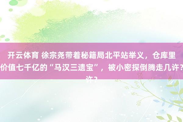 开云体育 徐宗尧带着秘籍局北平站举义，仓库里价值七千亿的“马汉三遗宝”，被小密探倒腾走几许？