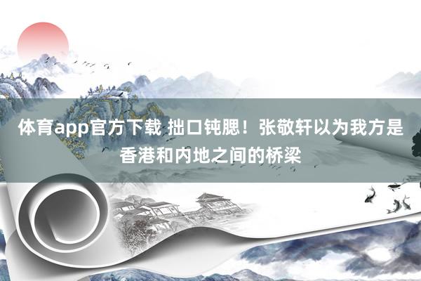 体育app官方下载 拙口钝腮！张敬轩以为我方是香港和内地之间的桥梁