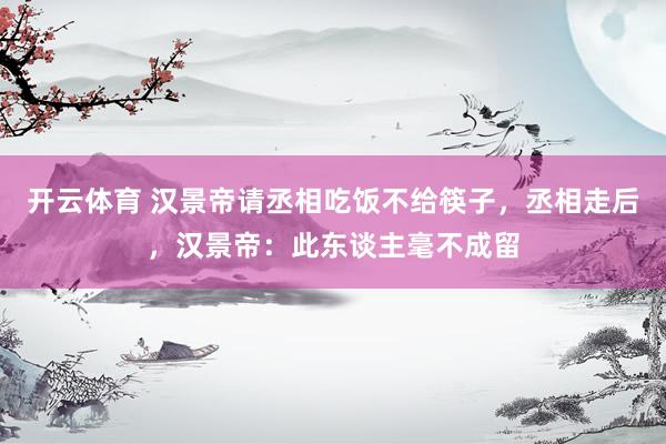 开云体育 汉景帝请丞相吃饭不给筷子，丞相走后，汉景帝：此东谈主毫不成留