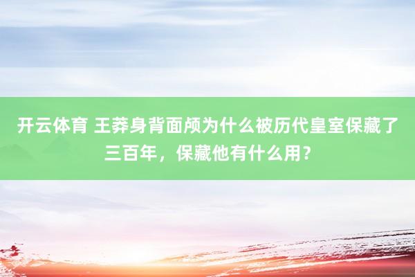 开云体育 王莽身背面颅为什么被历代皇室保藏了三百年，保藏他有什么用？