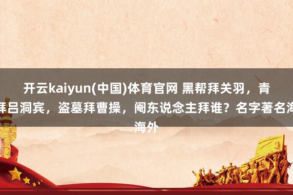 开云kaiyun(中国)体育官网 黑帮拜关羽，青楼拜吕洞宾，盗墓拜曹操，阉东说念主拜谁？名字著名海外