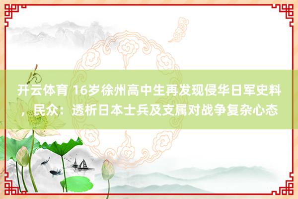 开云体育 16岁徐州高中生再发现侵华日军史料，民众：透析日本士兵及支属对战争复杂心态