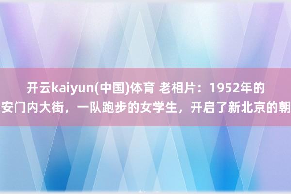 开云kaiyun(中国)体育 老相片：1952年的地安门内大街，一队跑步的女学生，开启了新北京的朝晨