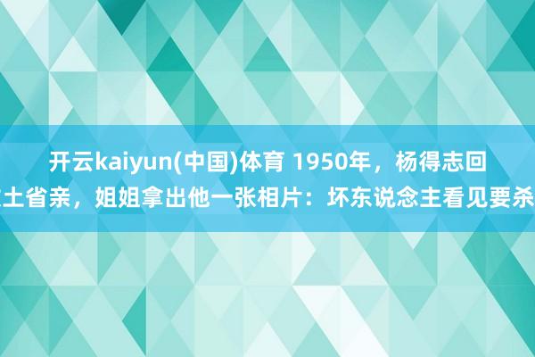 开云kaiyun(中国)体育 1950年，杨得志回故土省亲，姐姐拿出他一张相片：坏东说念主看见要杀头