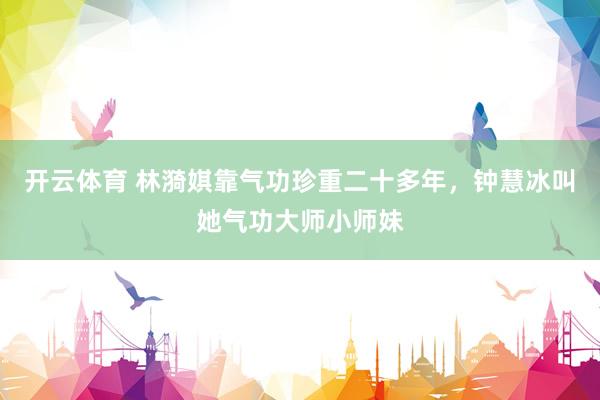 开云体育 林漪娸靠气功珍重二十多年，钟慧冰叫她气功大师小师妹