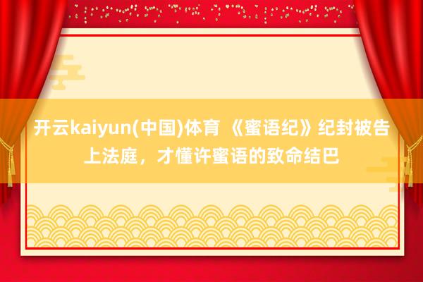 开云kaiyun(中国)体育 《蜜语纪》纪封被告上法庭，才懂许蜜语的致命结巴