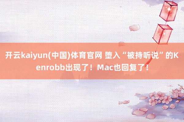 开云kaiyun(中国)体育官网 堕入“被持听说”的Kenrobb出现了！Mac也回复了！