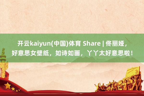 开云kaiyun(中国)体育 Share | 佟丽娅，好意思女壁纸，如诗如画，丫丫太好意思啦！