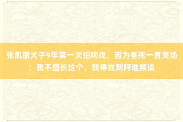 张凯丽犬子9年第一次拍吻戏，因为垂死一直笑场：我不擅长这个，我得找到阿谁频谈