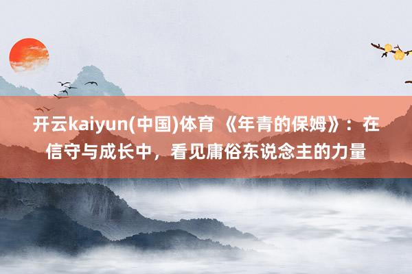 开云kaiyun(中国)体育 《年青的保姆》：在信守与成长中，看见庸俗东说念主的力量