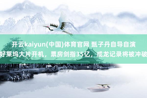 开云kaiyun(中国)体育官网 甄子丹自导自演好莱坞大片开机，票房剑指35亿，成龙记录将被冲破
