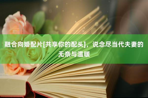融合向婚配片[共享你的配头]，说念尽当代夫妻的无奈与温暖