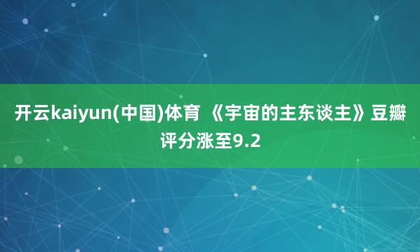 开云kaiyun(中国)体育 《宇宙的主东谈主》豆瓣评分涨至9.2