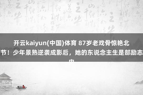 开云kaiyun(中国)体育 87岁老戏骨惊艳北影节！少年景熟逆袭成影后，她的东说念主生是部励志史