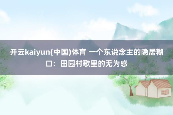 开云kaiyun(中国)体育 一个东说念主的隐居糊口：田园村歌里的无为感