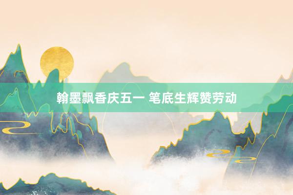 翰墨飘香庆五一 笔底生辉赞劳动