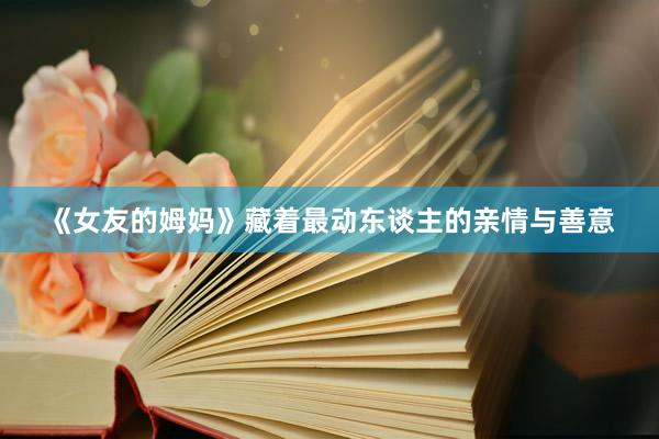 《女友的姆妈》藏着最动东谈主的亲情与善意