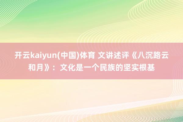 开云kaiyun(中国)体育 文讲述评《八沉路云和月》：文化是一个民族的坚实根基