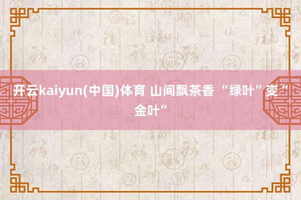 开云kaiyun(中国)体育 山间飘茶香 “绿叶”变“金叶”