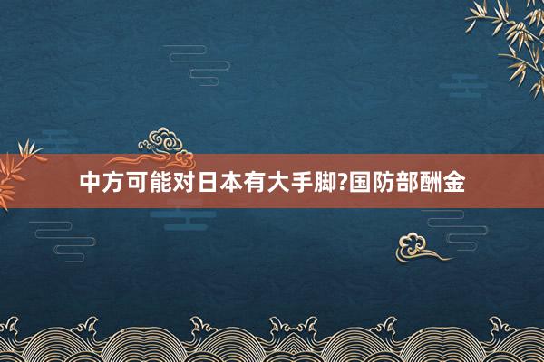 中方可能对日本有大手脚?国防部酬金