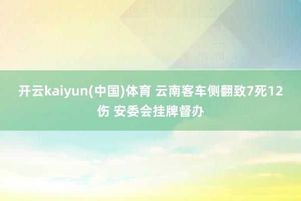 开云kaiyun(中国)体育 云南客车侧翻致7死12伤 安委会挂牌督办