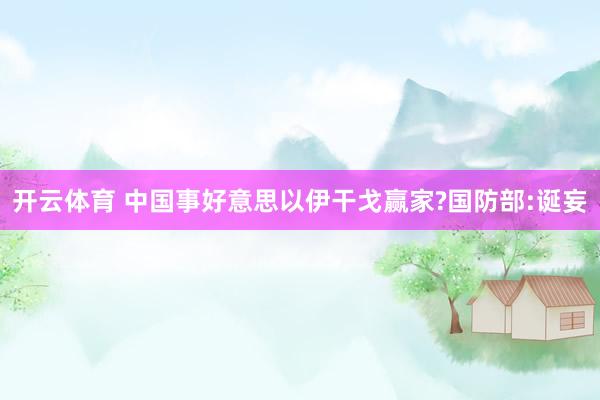开云体育 中国事好意思以伊干戈赢家?国防部:诞妄