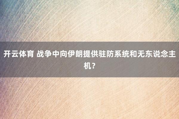 开云体育 战争中向伊朗提供驻防系统和无东说念主机？