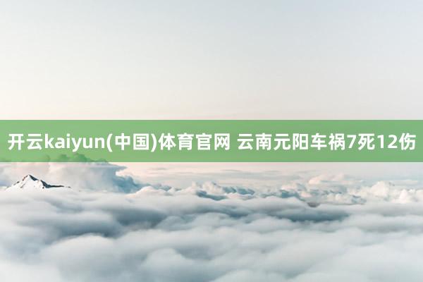 开云kaiyun(中国)体育官网 云南元阳车祸7死12伤