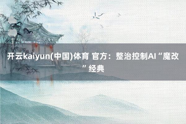开云kaiyun(中国)体育 官方：整治控制AI“魔改”经典