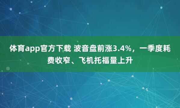 体育app官方下载 波音盘前涨3.4%，一季度耗费收窄、飞机托福量上升